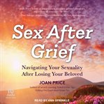 Sex After Grief : Navigating Your Sexuality After Losing Your Beloved cover image