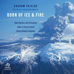 Born of Ice and Fire : How Glaciers and Volcanoes (with a Pinch of Salt) Drove Animal Evolution cover image