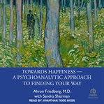Towards Happiness : A Psychoanalytic Approach to Finding Your Way cover image