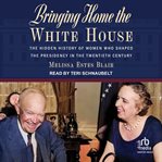 Bringing Home the White House : The Hidden History of Women Who Shaped the Presidency in the Twentieth Century cover image