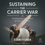 Sustaining the Carrier War : The Deployment of U.S. Naval Air Power to the Pacific cover image