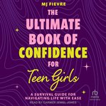 The Ultimate Book of Confidence for Teen Girls : A Survival Guide for Navigating Life With Ease cover image