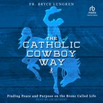 The Catholic Cowboy Way : Finding Peace and Purpose on the Bronc Called Life cover image
