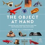 The Object at Hand : Intriguing and Inspiring Stories from the the Smithsonian Collection cover image