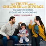 The Truth About Children and Divorce : Dealing with the Emotions So You and Your Children Can Thrive cover image