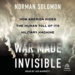 War Made Invisible : How America Hides the Human Toll of Its Military Machine cover image