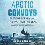 Arctic Convoys : Bletchley Park and the War for the Seas cover image