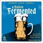A nation fermented : beer, bavaria, and the making of modern Germany cover image