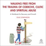 Walking Free From the Trauma of Coercive, Cultic and Spiritual Abuse : A Workbook for Recovery and Growth cover image
