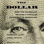 The Dollar : How the US Dollar Became a Popular Currency in Argentina cover image