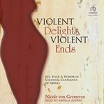 Violent Delights, Violent Ends : Sex, Race, and Honor in Colonial Cartagena de Indias cover image