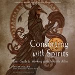 Consorting with spirits : your guide to working with invisible allies cover image