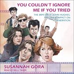 You Couldn't Ignore Me If You Tried : The Brat Pack, John Hughes, and Their Impact on a Generation cover image
