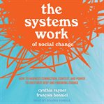 The systems work of social change : how to harness connection, context, and power to cultivate deep and enduring change cover image