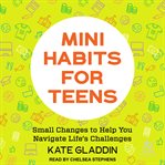 Mini habits for teens : small changes to help you navigate life's challenges cover image