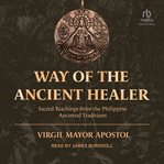 Way of the ancient healer : sacred teachings from the Philippine ancestral traditions cover image