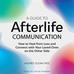 A guide to afterlife communication : how to heal from loss and connect with your loved ones on the other side cover image