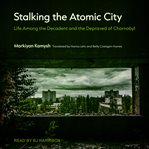 Stalking the atomic city : life among the decadent and the depraved of Chornobyl cover image