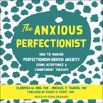 The anxious perfectionist : how to manage perfectionism-driven anxiety using acceptance & commitment therapy cover image