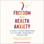 Freedom from health anxiety : understand and overcome obsessive worry about your health or someone else's and find peace of mind cover image