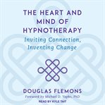 The heart and mind of hypnotherapy : inviting connection, inventing change cover image