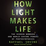 How Light Makes Life : The Hidden Wonders and World-Saving Powers of Photosynthesis cover image
