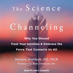 The science of channeling : why you should trust your intuition & embrace the force that connects us all cover image