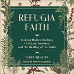 Refugia faith : seeking hidden shelters, ordinary wonders, and the healing of the earth cover image