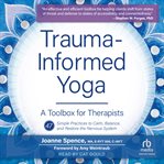 Trauma-informed yoga : a toolbox for therapists : 47 simple practices to calm, balance, and restore the nervous system cover image