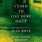I Used to Live Here Once : The Haunted Life of Jean Rhys cover image