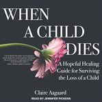When a child dies : a hopeful healing guide for surviving the loss of a child cover image