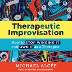 Therapeutic improvisation : how to stop winging it and own it as a therapist cover image