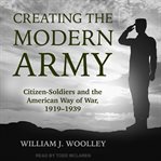 Creating the modern Army : citizen soldiers and the American way of war, 1919-1939 cover image