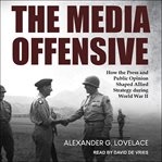 The media offensive : how the press and public opinion shaped Allied strategy during World War II cover image