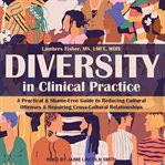 Diversity in clinical practice : a practical & shame-free guide to reducing cultural offenses & repairing cross-cultural relationships cover image