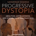 Progressive dystopia : abolition, antiblackness, + schooling San Francisco cover image