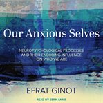 Our anxious selves : neuropsychological processes and their enduring influences on who we are cover image