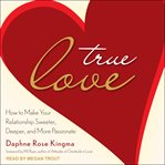 True love. How to Make Your Relationship Sweeter, Deeper, and More Passionate cover image