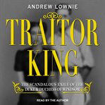 Traitor king : the scandalous exile of the Duke and Duchess of Windsor cover image