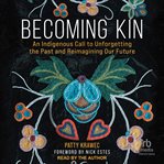 Becoming Kin : An Indigenous Call to Unforgetting the Past and Reimagining Our Future cover image