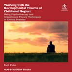 Working with the developmental trauma of childhood neglect : using psychotherapy and attachment theory techniques in clinical practice cover image
