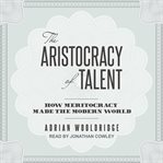 The aristocracy of talent : how meritocracy made the modern world cover image