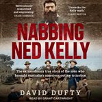 Nabbing Ned Kelly : the extraordinary true story of the men who brought Australia's notorious outlaw to justice cover image