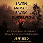 Saving animals, saving ourselves : why animals matter for pandemics, climate change, and other catastrophes cover image