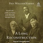 A long reconstruction : racial caste and reconciliation in the Methodist Episcopal Church cover image