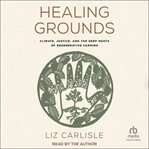 Healing grounds : climate, justice, and the deep roots of regenerative farming cover image