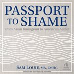 Passport to Shame : From Asian Immigrant to American Addict cover image