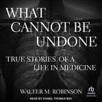 What cannot be undone : true stories of a life in medicine cover image