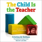 The child is the teacher. A Life of Maria Montessori cover image