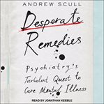 Desperate Remedies : Psychiatry's Turbulent Quest to Cure Mental Illness cover image